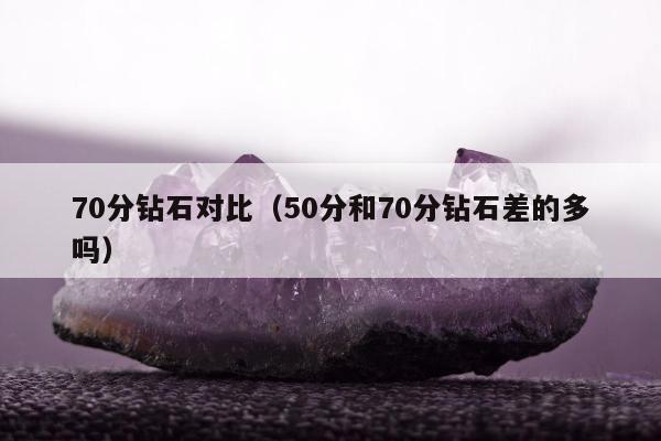 0分钻石对比（50分和70分钻石差的多吗）"