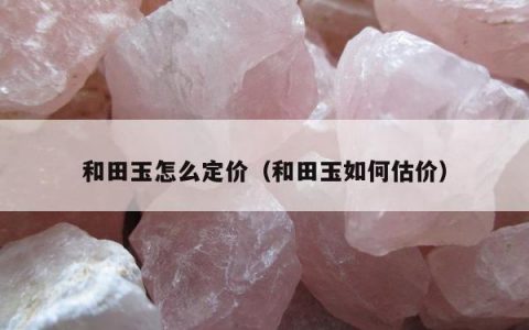 和田玉怎么定价（和田玉如何估价）