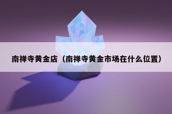 南禅寺黄金店（南禅寺黄金市场在什么位置）