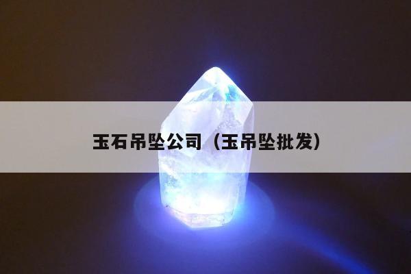 玉石吊坠公司（玉吊坠批发）