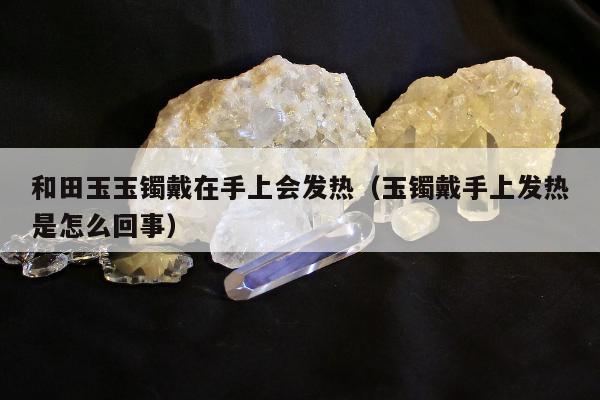 和田玉玉镯戴在手上会发热（玉镯戴手上发热是怎么回事）