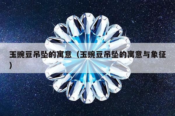玉豌豆吊坠的寓意（玉豌豆吊坠的寓意与象征）