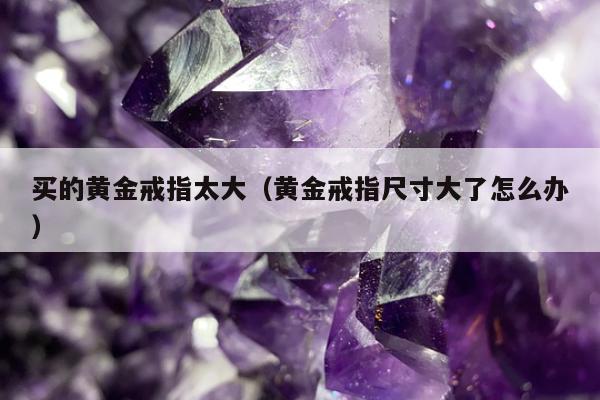买的黄金戒指太大（黄金戒指尺寸大了怎么办）