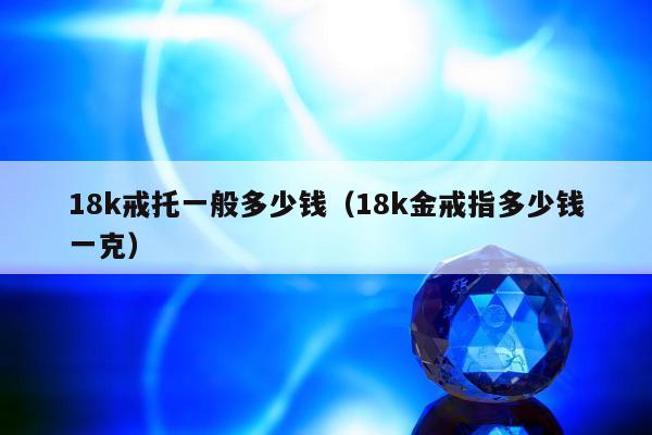 8k戒托一般多少钱（18k金戒指多少钱一克）"