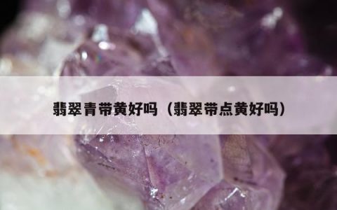翡翠青带黄好吗（翡翠带点黄好吗）