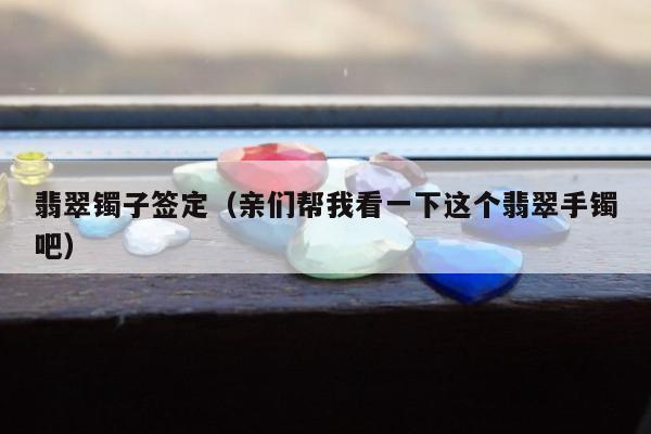 翡翠镯子签定（亲们帮我看一下这个翡翠手镯吧）