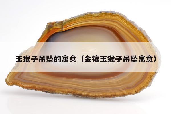 玉猴子吊坠的寓意（金镶玉猴子吊坠寓意）