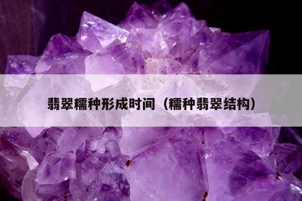翡翠糯种形成时间（糯种翡翠结构）