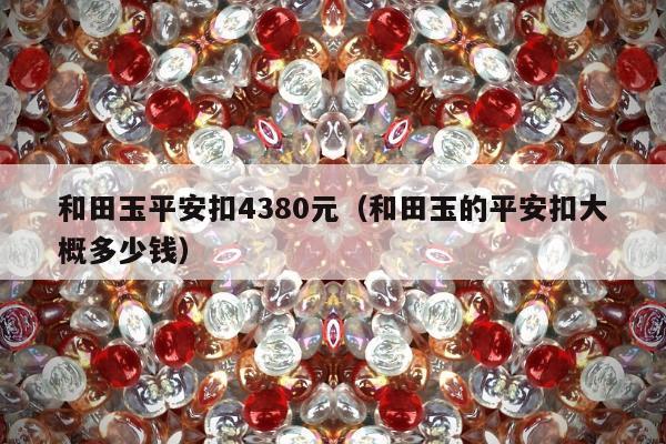 和田玉平安扣4380元（和田玉的平安扣大概多少钱）