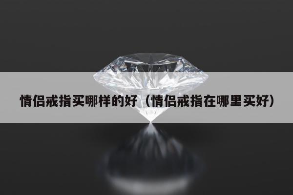 情侣戒指买哪样的好（情侣戒指在哪里买好）