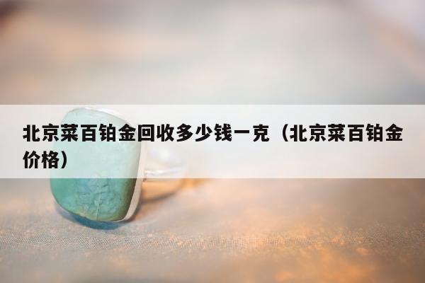 北京菜百铂金回收多少钱一克（北京菜百铂金价格）