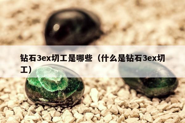 钻石3ex切工是哪些（什么是钻石3ex切工）