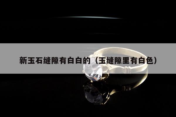新玉石缝隙有白白的（玉缝隙里有白色）