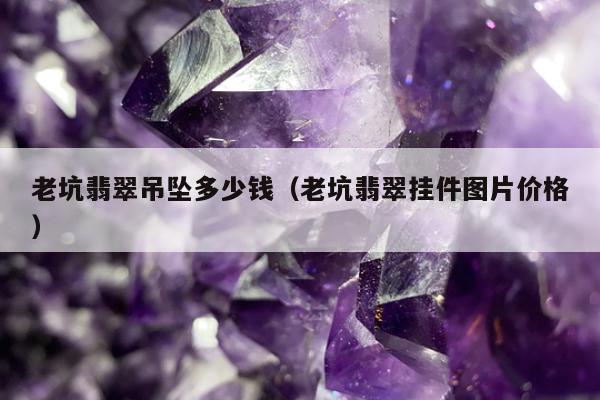 老坑翡翠吊坠多少钱（老坑翡翠挂件图片价格）