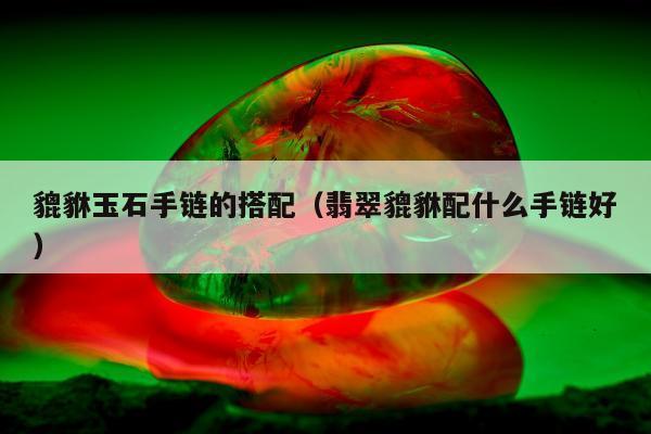貔貅玉石手链的搭配（翡翠貔貅配什么手链好）