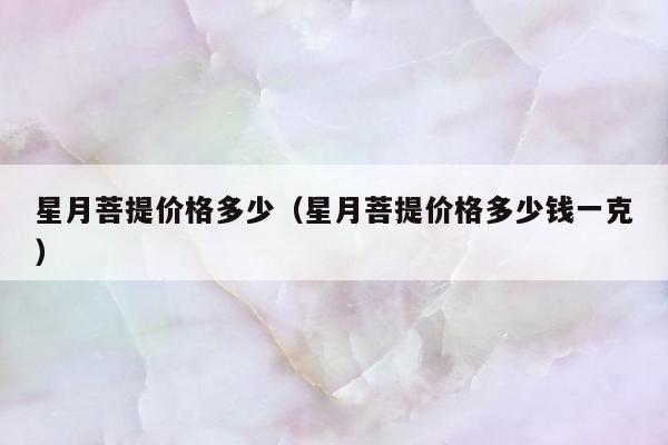 星月菩提价格多少（星月菩提价格多少钱一克）