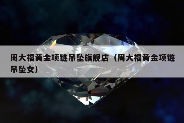 周大福黄金项链吊坠旗舰店（周大福黄金项链吊坠女）