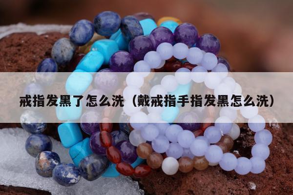 戒指发黑了怎么洗（戴戒指手指发黑怎么洗）