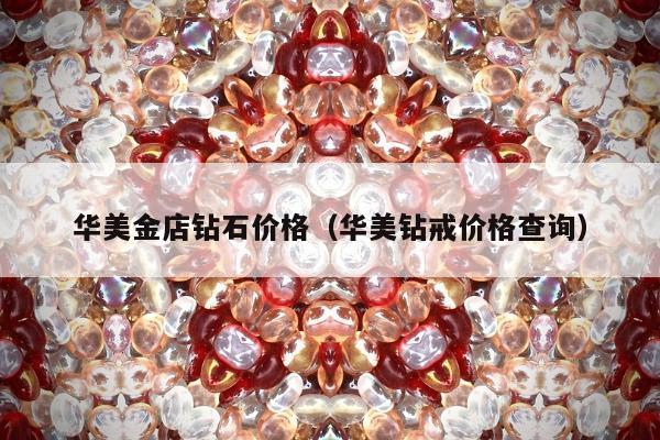 华美金店钻石价格（华美钻戒价格查询）