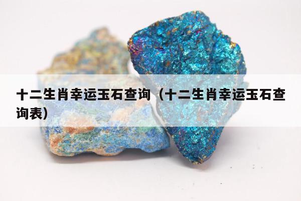十二生肖幸运玉石查询（十二生肖幸运玉石查询表）