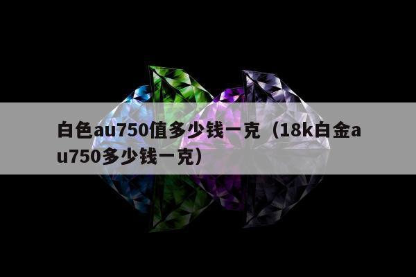 白色au750值多少钱一克（18k白金au750多少钱一克）