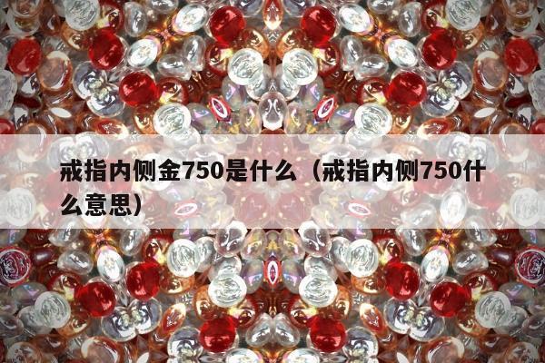 戒指内侧金750是什么（戒指内侧750什么意思）
