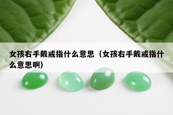 女孩右手戴戒指什么意思（女孩右手戴戒指什么意思啊）