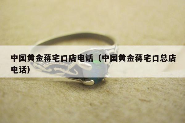 中国黄金蒋宅口店电话（中国黄金蒋宅口总店电话）