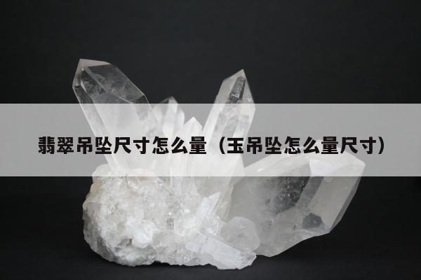 翡翠吊坠尺寸怎么量（玉吊坠怎么量尺寸）