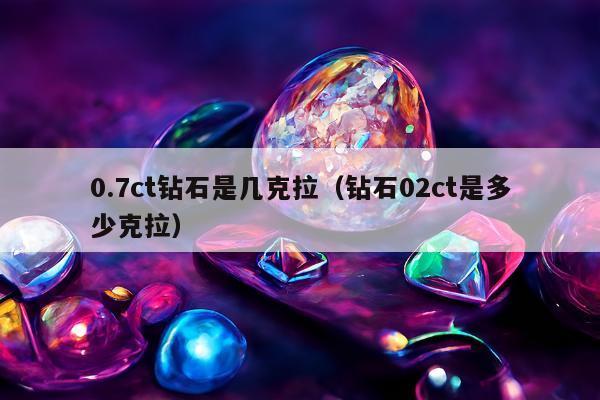 .7ct钻石是几克拉（钻石02ct是多少克拉）"