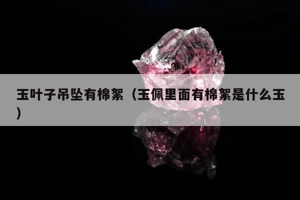 玉叶子吊坠有棉絮（玉佩里面有棉絮是什么玉）
