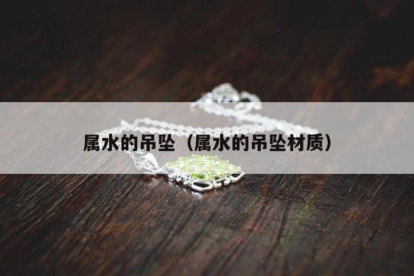 属水的吊坠（属水的吊坠材质）