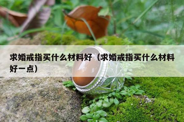 求婚戒指买什么材料好（求婚戒指买什么材料好一点）
