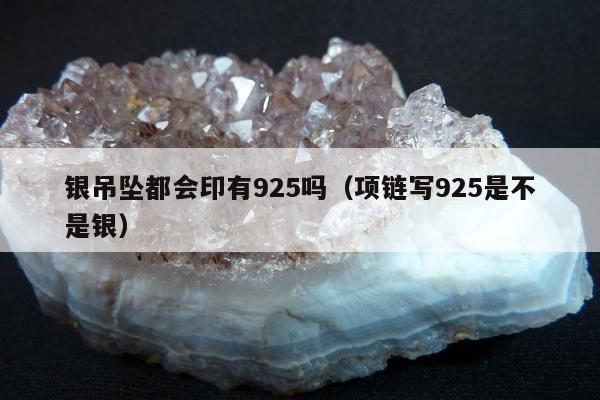 银吊坠都会印有925吗（项链写925是不是银）