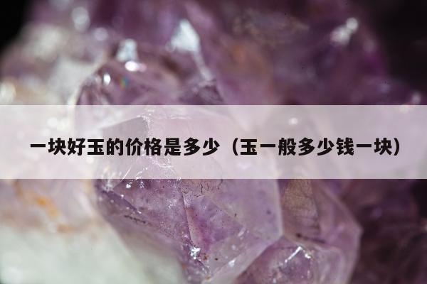 一块好玉的价格是多少（玉一般多少钱一块）