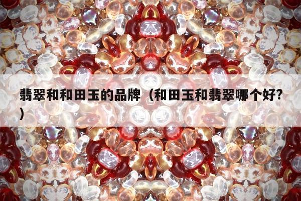 翡翠和和田玉的品牌（和田玉和翡翠哪个好?）
