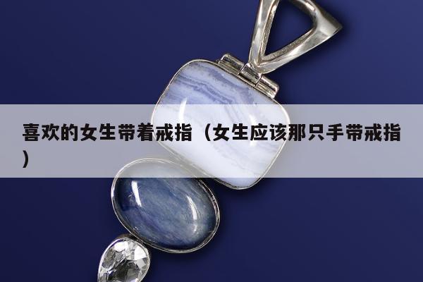 喜欢的女生带着戒指（女生应该那只手带戒指）