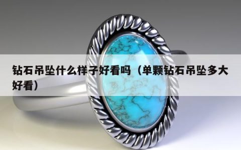 钻石吊坠什么样子好看吗（单颗钻石吊坠多大好看）