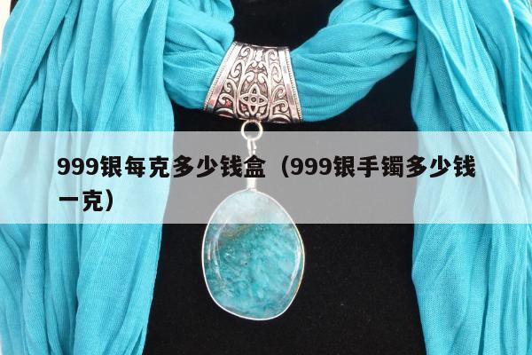 99银每克多少钱盒（999银手镯多少钱一克）"