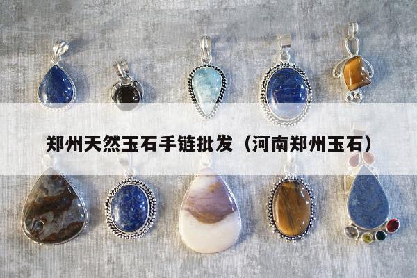 郑州天然玉石手链批发（河南郑州玉石）