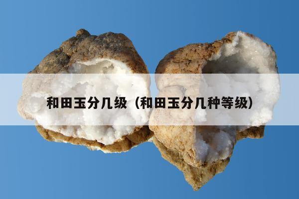 和田玉分几级（和田玉分几种等级）