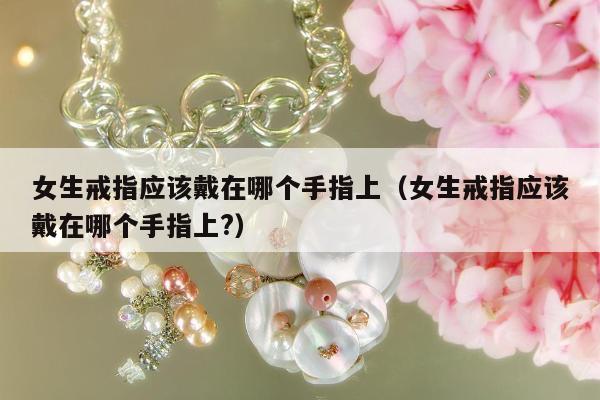 女生戒指应该戴在哪个手指上（女生戒指应该戴在哪个手指上?）