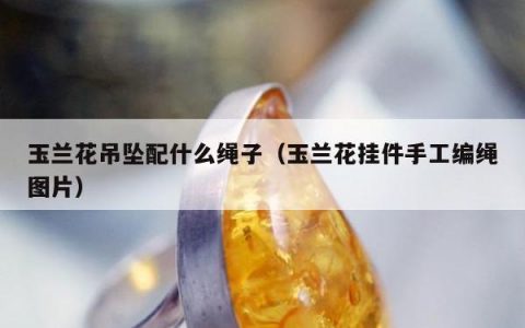 玉兰花吊坠配什么绳子（玉兰花挂件手工编绳图片）