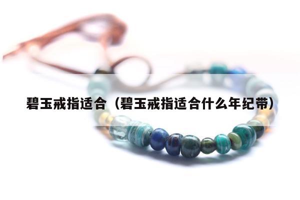 碧玉戒指适合（碧玉戒指适合什么年纪带）