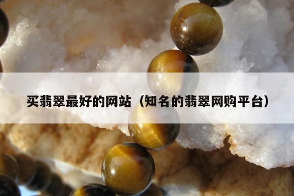 买翡翠最好的网站（知名的翡翠网购平台）