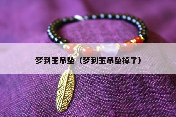 梦到玉吊坠（梦到玉吊坠掉了）