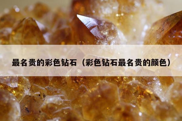 最名贵的彩色钻石（彩色钻石最名贵的颜色）