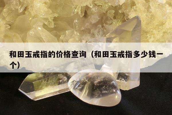 和田玉戒指的价格查询（和田玉戒指多少钱一个）