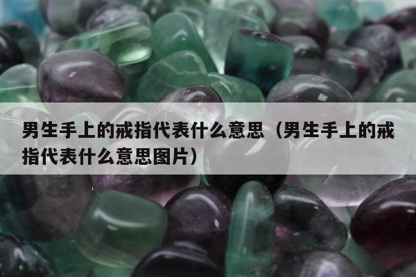 男生手上的戒指代表什么意思（男生手上的戒指代表什么意思图片）