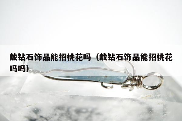 戴钻石饰品能招桃花吗（戴钻石饰品能招桃花吗吗）